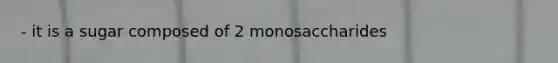 - it is a sugar composed of 2 monosaccharides