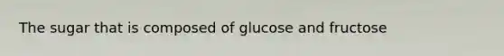 The sugar that is composed of glucose and fructose