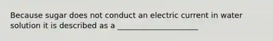 Because sugar does not conduct an electric current in water solution it is described as a _____________________