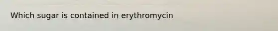 Which sugar is contained in erythromycin