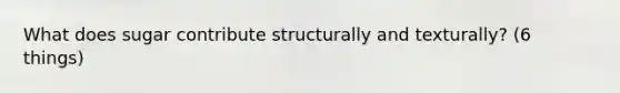 What does sugar contribute structurally and texturally? (6 things)