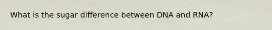 What is the sugar difference between DNA and RNA?