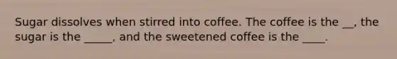 Sugar dissolves when stirred into coffee. The coffee is the __, the sugar is the _____, and the sweetened coffee is the ____.