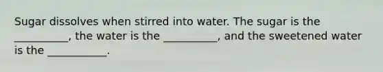 Sugar dissolves when stirred into water. The sugar is the __________, the water is the __________, and the sweetened water is the ___________.