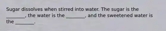 Sugar dissolves when stirred into water. The sugar is the ________, the water is the ________, and the sweetened water is the ________.