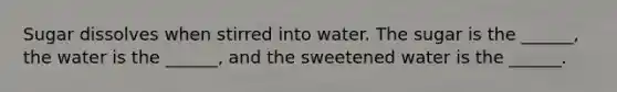 Sugar dissolves when stirred into water. The sugar is the ______, the water is the ______, and the sweetened water is the ______.