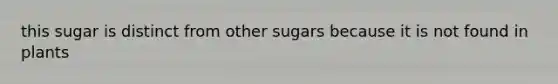 this sugar is distinct from other sugars because it is not found in plants