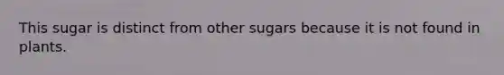 This sugar is distinct from other sugars because it is not found in plants.