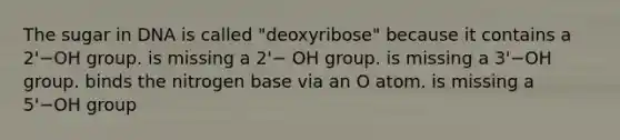 The sugar in DNA is called "deoxyribose" because it contains a 2'−OH group. is missing a 2'− OH group. is missing a 3'−OH group. binds the nitrogen base via an O atom. is missing a 5'−OH group