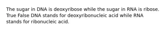 The sugar in DNA is deoxyribose while the sugar in RNA is ribose. True False DNA stands for deoxyribonucleic acid while RNA stands for ribonucleic acid.