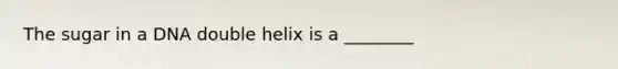 The sugar in a DNA double helix is a ________