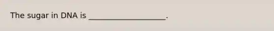 The sugar in DNA is ____________________.