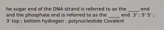 he sugar end of the DNA strand is referred to as the _____ end and the phosphate end is referred to as the _____ end. 3' ; 5' 5' ; 3' top ; bottom hydrogen ; polynucleotide Covalent