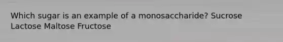 Which sugar is an example of a monosaccharide? Sucrose Lactose Maltose Fructose