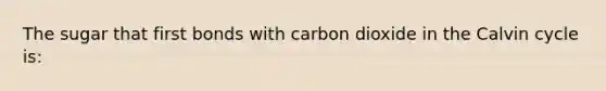 The sugar that first bonds with carbon dioxide in the Calvin cycle is: