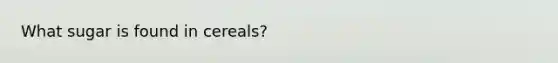 What sugar is found in cereals?