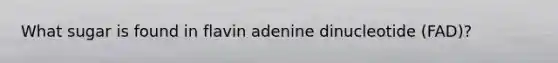 What sugar is found in flavin adenine dinucleotide (FAD)?