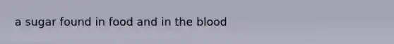 a sugar found in food and in the blood