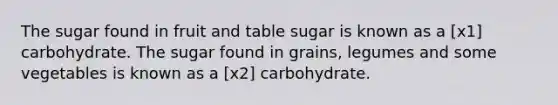 The sugar found in fruit and table sugar is known as a [x1] carbohydrate. The sugar found in grains, legumes and some vegetables is known as a [x2] carbohydrate.