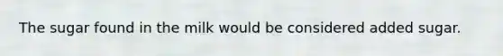 The sugar found in the milk would be considered added sugar.