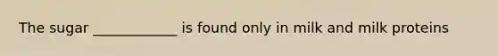 The sugar ____________ is found only in milk and milk proteins