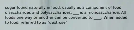 sugar found naturally in food, usually as a component of food disaccharides and polysaccharides. ___ is a monosaccharide. All foods one way or another can be converted to ____. When added to food, referred to as "dextrose"