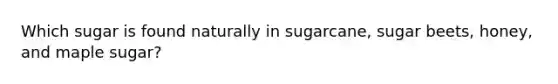 Which sugar is found naturally in sugarcane, sugar beets, honey, and maple sugar?