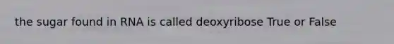 the sugar found in RNA is called deoxyribose True or False