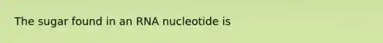 The sugar found in an RNA nucleotide is