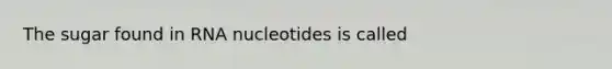 The sugar found in RNA nucleotides is called