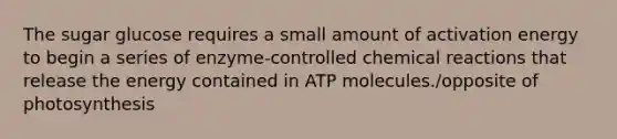 The sugar glucose requires a small amount of activation energy to begin a series of enzyme-controlled chemical reactions that release the energy contained in ATP molecules./opposite of photosynthesis