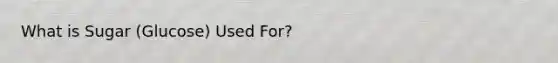 What is Sugar (Glucose) Used For?