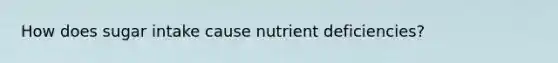 How does sugar intake cause nutrient deficiencies?