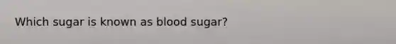 Which sugar is known as blood sugar?