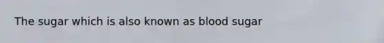 The sugar which is also known as blood sugar