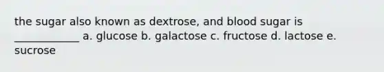 the sugar also known as dextrose, and blood sugar is ____________ a. glucose b. galactose c. fructose d. lactose e. sucrose