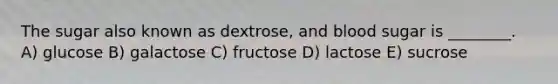 The sugar also known as dextrose, and blood sugar is ________. A) glucose B) galactose C) fructose D) lactose E) sucrose