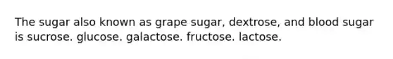 The sugar also known as grape sugar, dextrose, and blood sugar is sucrose. glucose. galactose. fructose. lactose.