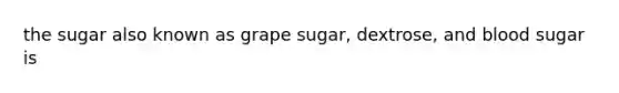 the sugar also known as grape sugar, dextrose, and blood sugar is