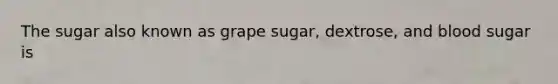 The sugar also known as grape sugar, dextrose, and blood sugar is