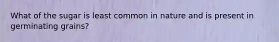 What of the sugar is least common in nature and is present in germinating grains?