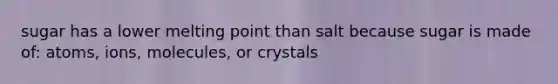 sugar has a lower melting point than salt because sugar is made of: atoms, ions, molecules, or crystals