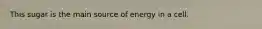 This sugar is the main source of energy in a cell.