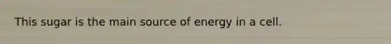 This sugar is the main source of energy in a cell.