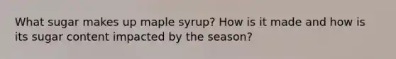 What sugar makes up maple syrup? How is it made and how is its sugar content impacted by the season?