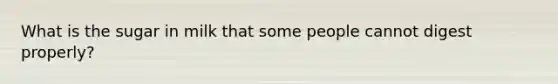 What is the sugar in milk that some people cannot digest properly?