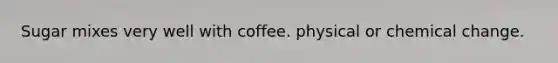Sugar mixes very well with coffee. physical or chemical change.