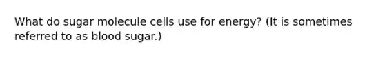 What do sugar molecule cells use for energy? (It is sometimes referred to as blood sugar.)