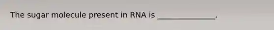 The sugar molecule present in RNA is _______________.