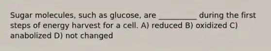 Sugar molecules, such as glucose, are __________ during the first steps of energy harvest for a cell. A) reduced B) oxidized C) anabolized D) not changed